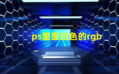 ps里面白色的rgb值是什么 RGB是什么縮寫